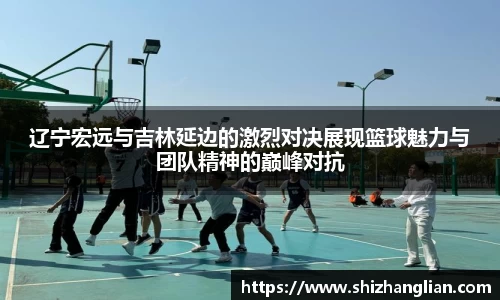 辽宁宏远与吉林延边的激烈对决展现篮球魅力与团队精神的巅峰对抗
