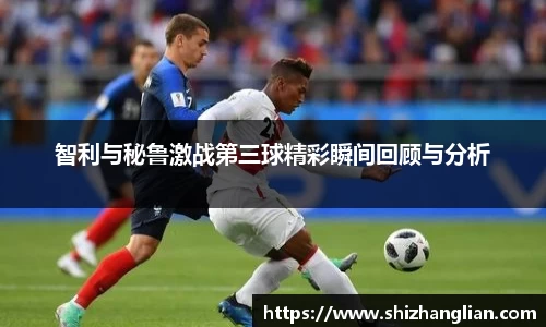 智利与秘鲁激战第三球精彩瞬间回顾与分析